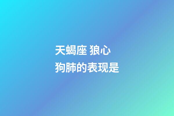 天蝎座 狼心狗肺的表现是